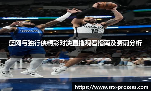 篮网与独行侠精彩对决直播观看指南及赛前分析